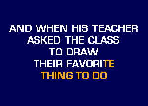 AND WHEN HIS TEACHER
ASKED THE CLASS
TU DRAW
THEIR FAVORITE
THING TO DO