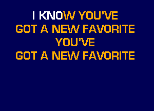 I KNOW YOU'VE
GOT A NEW FAVORITE
YOU'VE
GOT A NEW FAVORITE