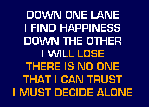 DOWN ONE LANE
I FIND HAPPINESS
DOWN THE OTHER
I INILL LOSE
THERE IS NO ONE
THAT I CAN TRUST
I MUST DECIDE ALONE