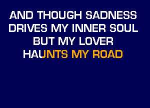 AND THOUGH SADNESS
DRIVES MY INNER SOUL
BUT MY LOVER
HAUNTS MY ROAD