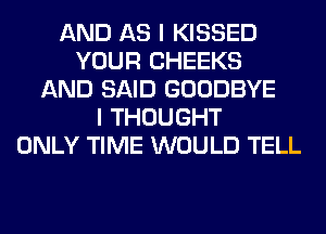 AND AS I KISSED
YOUR CHEEKS
AND SAID GOODBYE
I THOUGHT
ONLY TIME WOULD TELL