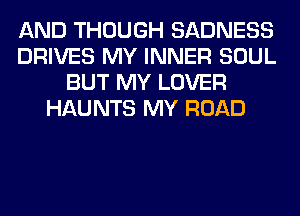 AND THOUGH SADNESS
DRIVES MY INNER SOUL
BUT MY LOVER
HAUNTS MY ROAD