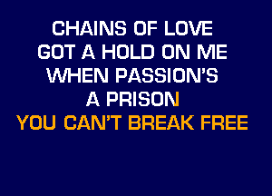 CHAINS OF LOVE
GOT A HOLD ON ME
WHEN PASSION'S
A PRISON
YOU CAN'T BREAK FREE