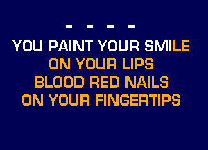 YOU PAINT YOUR SMILE
ON YOUR LIPS
BLOOD RED NAILS
ON YOUR FINGERTIPS