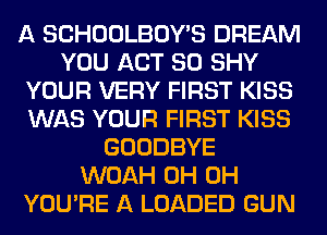 A SCHOOLBOY'S DREAM
YOU ACT 80 SHY
YOUR VERY FIRST KISS
WAS YOUR FIRST KISS
GOODBYE
WOAH 0H 0H
YOU'RE A LOADED GUN