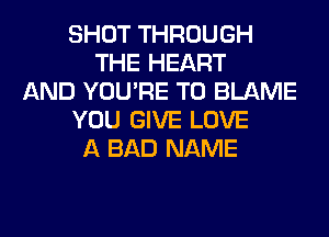SHOT THROUGH
THE HEART
AND YOU'RE T0 BLAME
YOU GIVE LOVE
A BAD NAME
