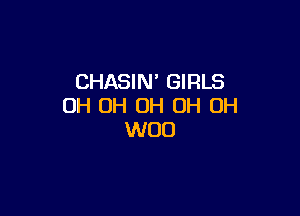 CHASIN' GIRLS
OH OH OH OH OH

W00
