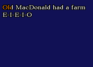 Old MacDonald had a farm
E-I-E-I-O