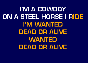 I'M A COWBOY
ON A STEEL HORSE I RIDE
I'M WANTED
DEAD OR ALIVE
WANTED
DEAD OR ALIVE