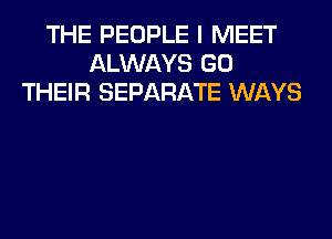 THE PEOPLE I MEET
ALWAYS GO
THEIR SEPARATE WAYS