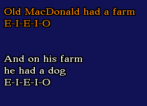 Old MacDonald had a farm
E-I-E-I-O

And on his farm
he had a dog
E-I-E-I-O