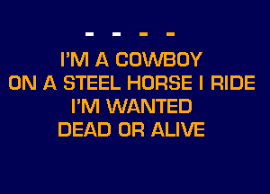 I'M A COWBOY
ON A STEEL HORSE I RIDE
I'M WANTED
DEAD OR ALIVE