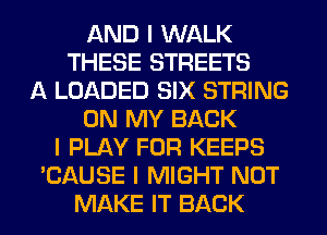 AND I WALK
THESE STREETS
A LOADED SIX STRING
ON MY BACK
I PLAY FOR KEEPS
'CAUSE I MIGHT NOT
MAKE IT BACK