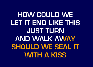 HOW COULD WE
LET IT END LIKE THIS
JUST TURN
JQND WALK AWAY
SHOULD WE SEAL IT
WTH A KISS