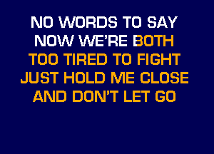 N0 WORDS TO SAY
NOW WERE BOTH
T00 TIRED TO FIGHT
JUST HOLD ME CLOSE
AND DON'T LET GO