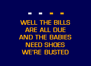 WELL THE BILLS
ARE ALL DUE
AND THE BABIES

NEED SHOES

WE'RE BUSTED l