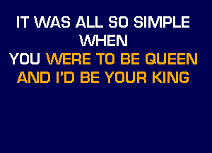IT WAS ALL 80 SIMPLE
WHEN
YOU WERE TO BE QUEEN
AND I'D BE YOUR KING