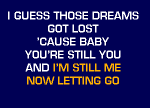 I GUESS THOSE DREAMS
GOT LOST
'CAUSE BABY
YOU'RE STILL YOU
AND I'M STILL ME
NOW LETTING GO