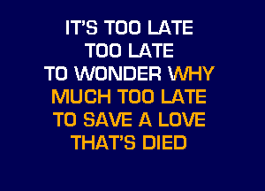 ITS TOO LATE
TOO LATE
T0 WONDER WHY
MUCH TOO LATE
TO SAVE A LOVE
THATS DIED