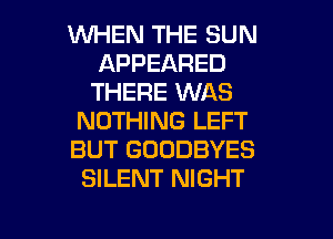 WHEN THE SUN
APPEARED
THERE WAS
NOTHING LEFT
BUT GOODBYES
SILENT NIGHT