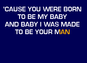 'CAUSE YOU WERE BORN
TO BE MY BABY
AND BABY I WAS MADE
TO BE YOUR MAN