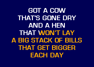 GOT A COW
THATAS GONE DRY
AND A HEN
THAT WON'T LAY
A BIG STACK OF BILLS
THAT GET BIGGER

EACH DAY I