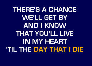 THERE'S A CHANCE
WE'LL GET BY
AND I KNOW

THAT YOU'LL LIVE
IN MY HEART
'TIL THE DAY THAT I DIE