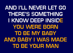 AND I'LL NEVER LET GO
THERE'S SOMETHING
I KNOW DEEP INSIDE
YOU WERE BORN
TO BE MY BABY
AND BABY I WAS MADE
TO BE YOUR MAN