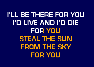 I'LL BE THERE FOR YOU
I'D LIVE AND I'D DIE
FOR YOU
STEAL THE SUN
FROM THE SKY
FOR YOU