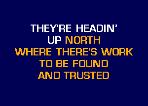 THEYRE HEADIN'
UP NORTH
WHERE THERE'S WORK
TO BE FOUND
AND TRUSTED