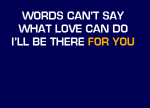 WORDS CAN'T SAY
WHAT LOVE CAN DO
I'LL BE THERE FOR YOU