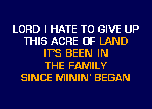 LORD I HATE TO GIVE UP
THIS ACRE OF LAND
IT'S BEEN IN
THE FAMILY
SINCE MININ' BEGAN