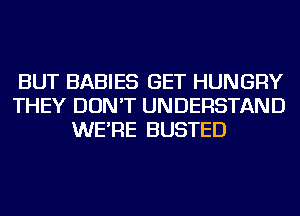 BUT BABIES GET HUNGRY
THEY DON'T UNDERSTAND
WE'RE BUSTED