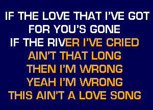 IF THE LOVE THAT I'VE GOT
FOR YOU'S GONE
IF THE RIVER I'VE CRIED
AIN'T THAT LONG
THEN I'M WRONG
YEAH I'M WRONG
THIS AIN'T A LOVE SONG