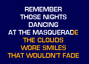 REMEMBER
THOSE NIGHTS
DANCING
AT THE MASQUERADE
THE CLOUDS
WORE SMILES
THAT WOULDN'T FADE