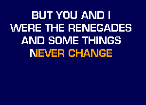 BUT YOU AND I
WERE THE RENEGADES
AND SOME THINGS
NEVER CHANGE