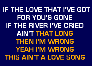 IF THE LOVE THAT I'VE GOT
FOR YOU'S GONE
IF THE RIVER I'VE CRIED
AIN'T THAT LONG
THEN I'M WRONG
YEAH I'M WRONG
THIS AIN'T A LOVE SONG