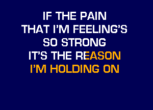 IF THE PAIN
THAT PM FEELING'S
SO STRONG
IT'S THE REASON
I'M HOLDING 0N