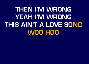 THEN I'M WRONG
YEAH I'M 1WRONG
THIS AIN'T A LOVE SONG

W00 H00