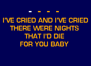 I'VE CRIED AND I'VE CRIED
THERE WERE NIGHTS
THAT I'D DIE
FOR YOU BABY