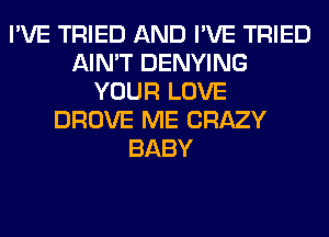 I'VE TRIED AND I'VE TRIED
AIN'T DENYING
YOUR LOVE
DROVE ME CRAZY
BABY