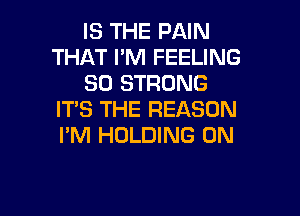 IS THE PAIN
THAT I'M FEELING
SO STRONG

IT'S THE REASON
I'M HOLDING 0N