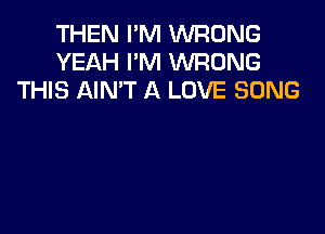 THEN I'M WRONG
YEAH I'M 1WRONG
THIS AIN'T A LOVE SONG