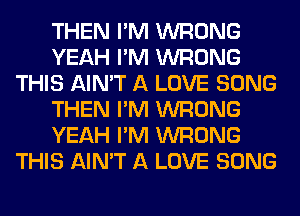 THEN I'M WRONG
YEAH I'M WRONG
THIS AIN'T A LOVE SONG
THEN I'M WRONG
YEAH I'M WRONG
THIS AIN'T A LOVE SONG