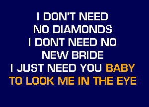 I DON'T NEED
N0 DIAMONDS
I DONT NEED N0
NEW BRIDE
I JUST NEED YOU BABY
TO LOOK ME IN THE EYE