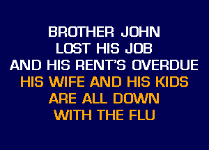 BROTHER JOHN
LOST HIS JOB
AND HIS RENT'S OVERDUE
HIS WIFE AND HIS KIDS
ARE ALL DOWN
WITH THE FLU