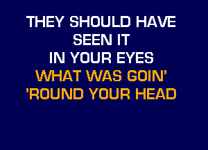 THEY SHOULD HAVE
SEEN IT
IN YOUR EYES
WHAT WAS GOIN'
'ROUND YOUR HEAD