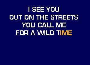 I SEE YOU
OUT ON THE STREETS
YOU CALL ME
FOR A WILD TIME
