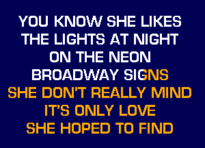 YOU KNOW SHE LIKES
THE LIGHTS AT NIGHT
ON THE NEON
BROADWAY SIGNS
SHE DON'T REALLY MIND
ITS ONLY LOVE
SHE HOPED TO FIND
