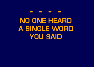 NO ONE HEARD
A SINGLE WORD

YOU SAID